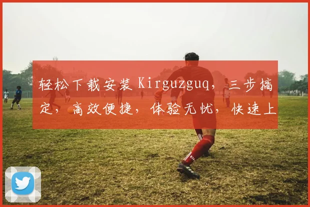 轻松下载安装 Kirguzguq，三步搞定，高效便捷，体验无忧，快速上手