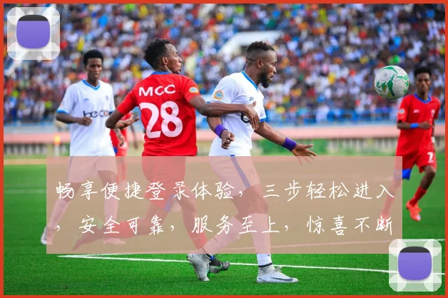 畅享便捷登录体验，三步轻松进入，安全可靠，服务至上，惊喜不断，尽在官网入口，快来体验