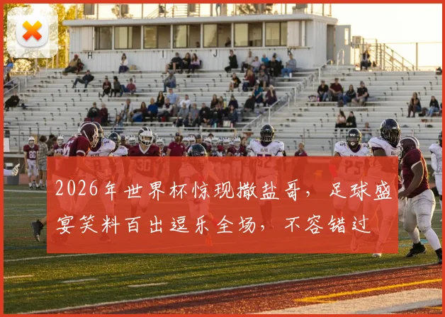 2026年世界杯惊现撒盐哥，足球盛宴笑料百出逗乐全场，不容错过