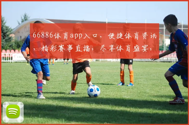 66886体育app入口，便捷体育资讯，精彩赛事直播，尽享体育盛宴，一触即达