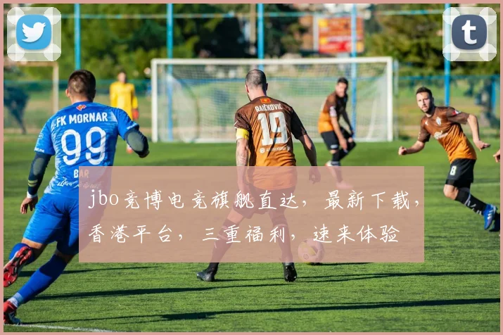 jbo竞博电竞旗舰直达，最新下载，香港平台，三重福利，速来体验