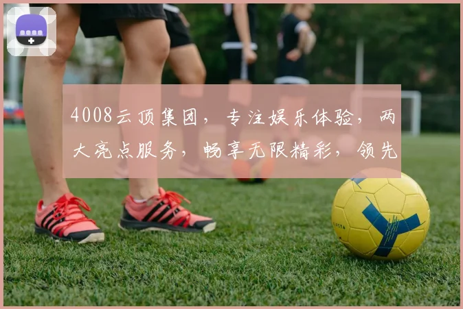 4008云顶集团，专注娱乐体验，两大亮点服务，畅享无限精彩，领先行业