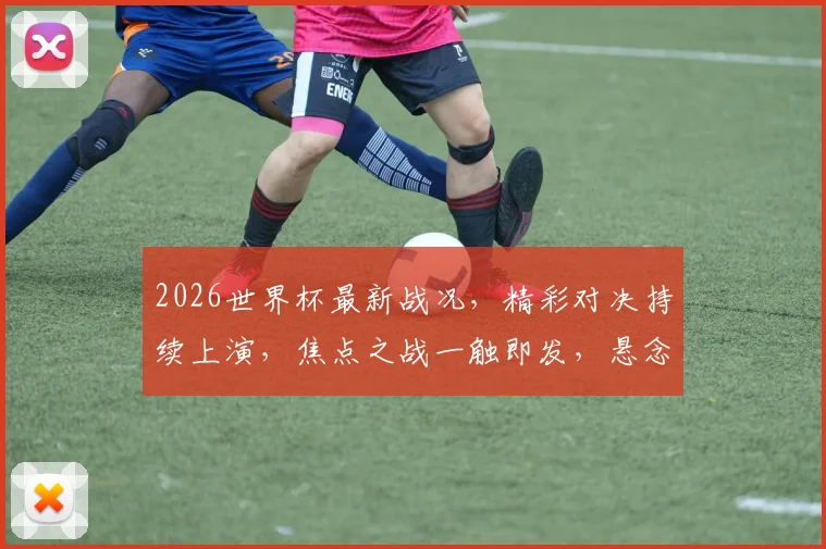 2026世界杯最新战况，精彩对决持续上演，焦点之战一触即发，悬念迭起