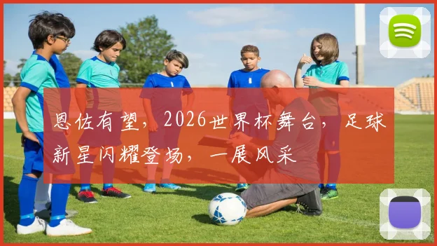 恩佐有望，2026世界杯舞台，足球新星闪耀登场，一展风采