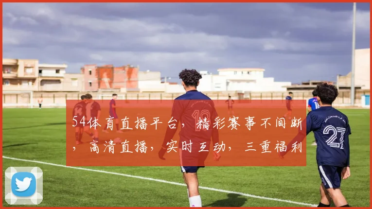 54体育直播平台，精彩赛事不间断，高清直播，实时互动，三重福利，不容错过，尽在54