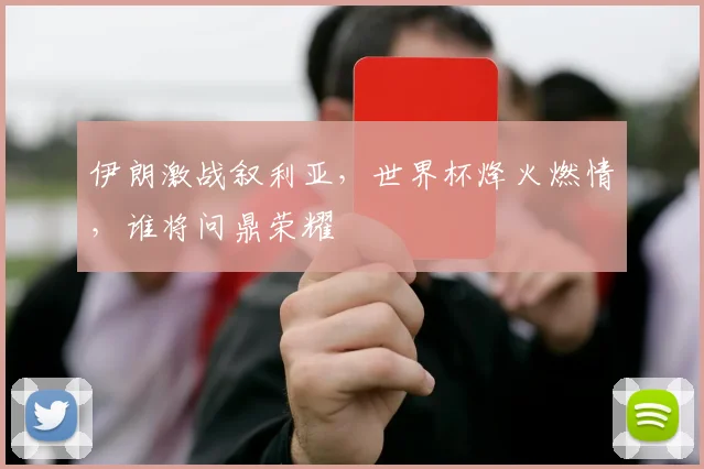 伊朗激战叙利亚，世界杯烽火燃情，谁将问鼎荣耀
