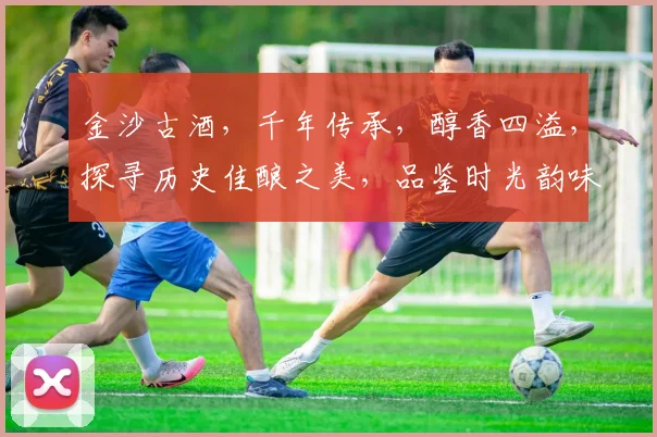 金沙古酒，千年传承，醇香四溢，探寻历史佳酿之美，品鉴时光韵味，三生有幸。