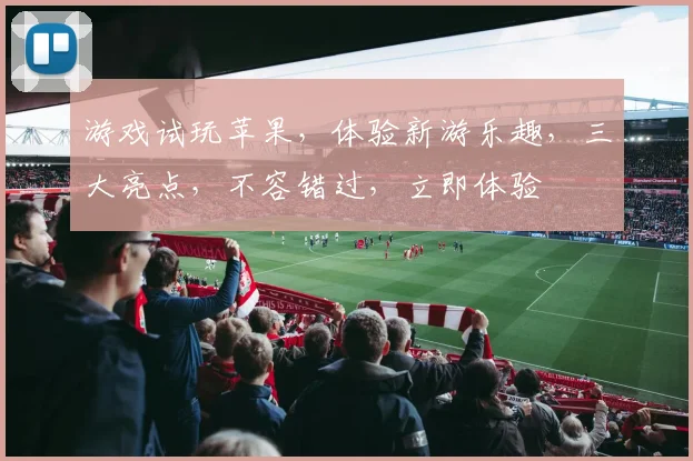 游戏试玩苹果，体验新游乐趣，三大亮点，不容错过，立即体验