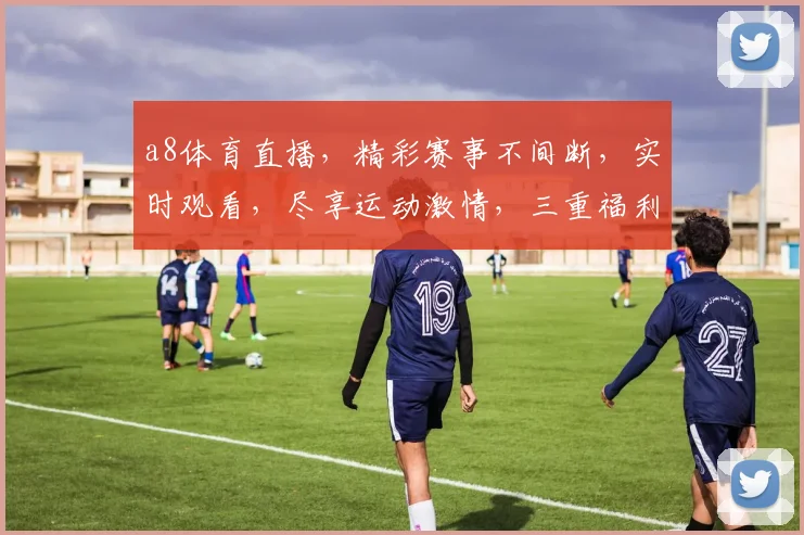 a8体育直播，精彩赛事不间断，实时观看，尽享运动激情，三重福利等你来