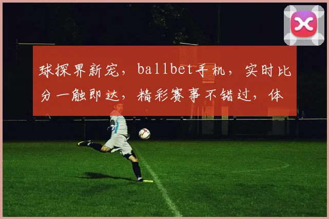 球探界新宠，ballbet手机，实时比分一触即达，精彩赛事不错过，体验非凡