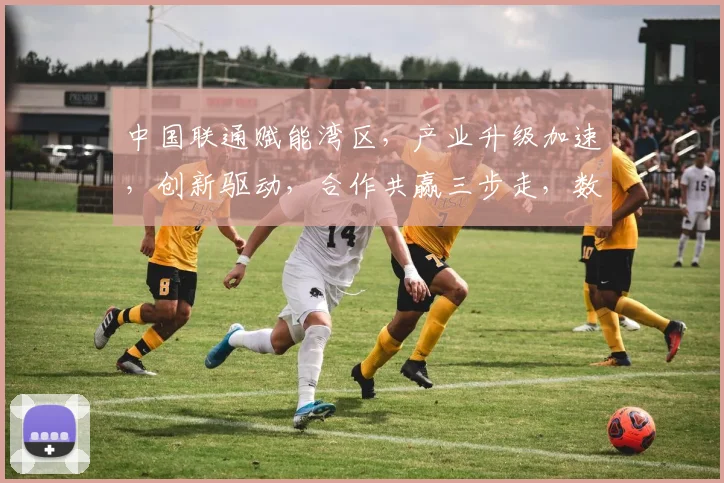 中国联通赋能湾区，产业升级加速，创新驱动，合作共赢三步走，数字未来可期