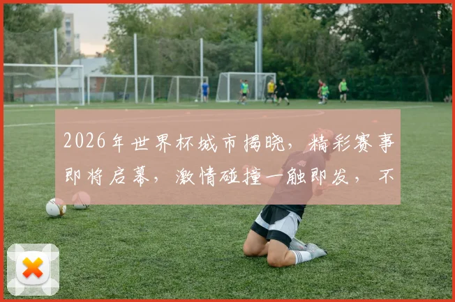 2026年世界杯城市揭晓，精彩赛事即将启幕，激情碰撞一触即发，不容错过