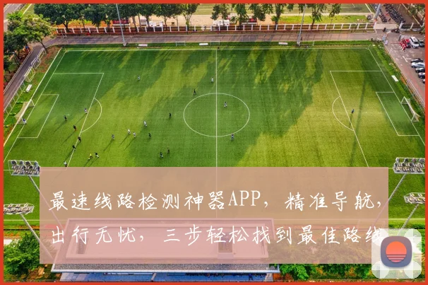 最速线路检测神器APP，精准导航，出行无忧，三步轻松找到最佳路线，告别拥堵